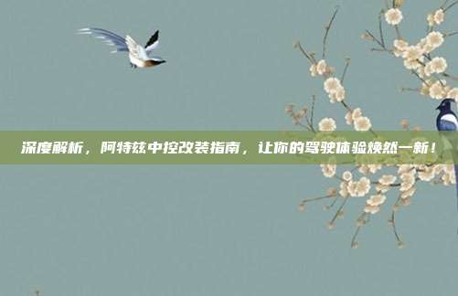 深度解析，阿特兹中控改装指南，让你的驾驶体验焕然一新！