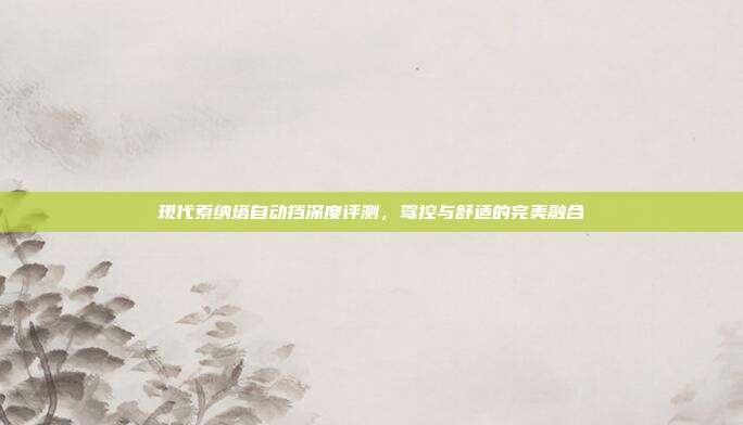 现代索纳塔自动挡深度评测，驾控与舒适的完美融合