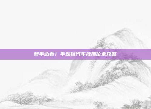 新手必看！手动挡汽车挂挡位全攻略