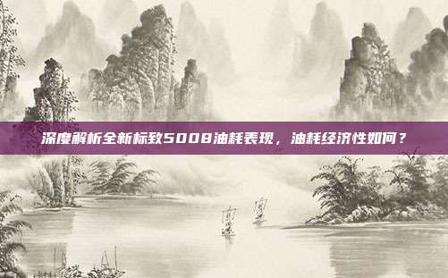 深度解析全新标致5008油耗表现，油耗经济性如何？