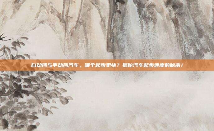 自动挡与手动挡汽车，哪个起步更快？揭秘汽车起步速度的秘密！