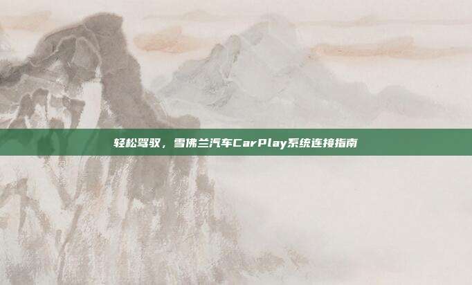 轻松驾驭，雪佛兰汽车CarPlay系统连接指南