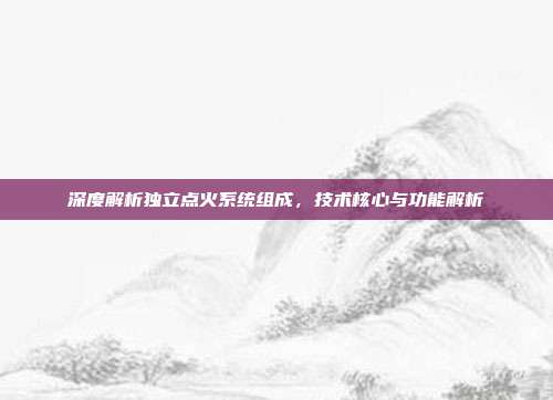 深度解析独立点火系统组成，技术核心与功能解析