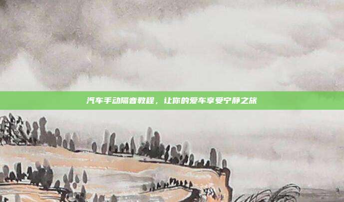 汽车手动隔音教程，让你的爱车享受宁静之旅