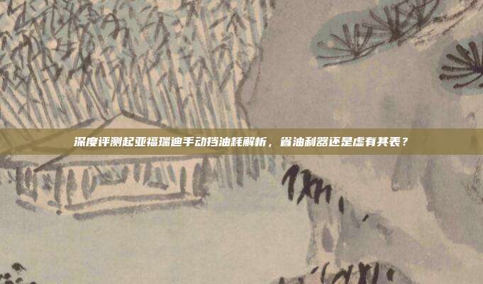 深度评测起亚福瑞迪手动挡油耗解析，省油利器还是虚有其表？