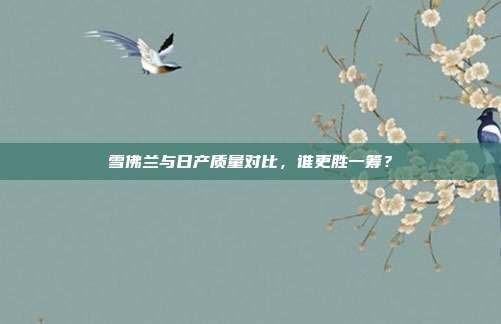 雪佛兰与日产质量对比，谁更胜一筹？