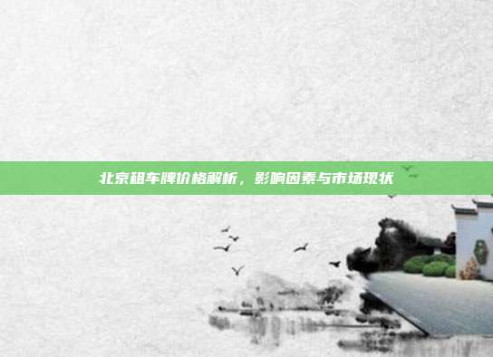 北京租车牌价格解析，影响因素与市场现状