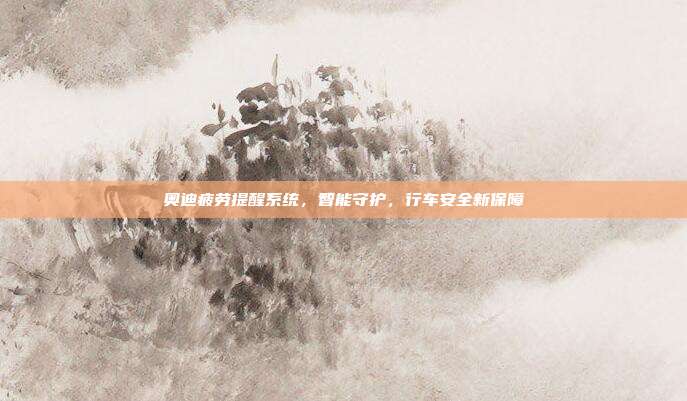 奥迪疲劳提醒系统，智能守护，行车安全新保障