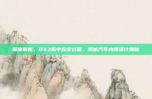 深度解析，DX3拆中控全过程，揭秘汽车内饰设计奥秘