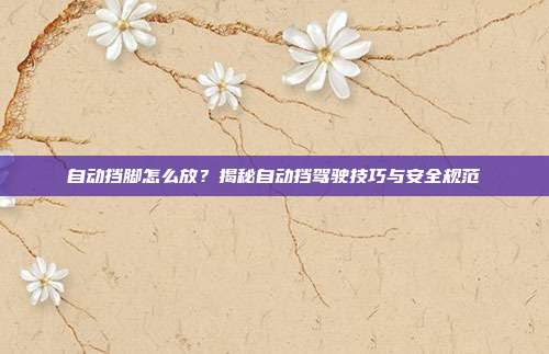 自动挡脚怎么放？揭秘自动挡驾驶技巧与安全规范