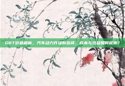 GRT价格解析，汽车动力升级新选择，成本与效益如何权衡？