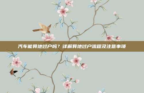 汽车能异地过户吗？详解异地过户流程及注意事项