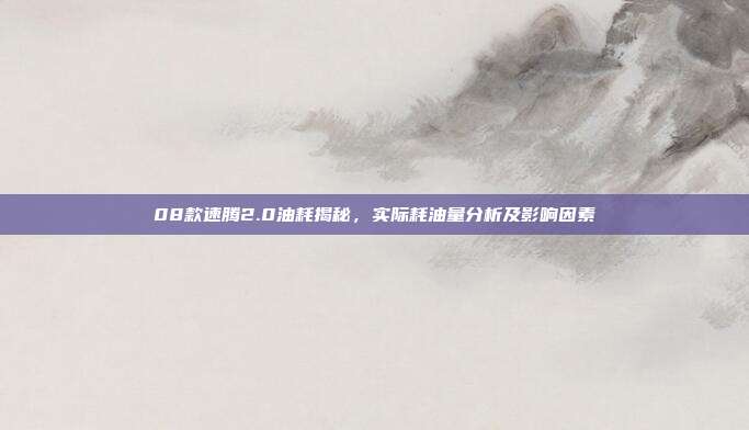08款速腾2.0油耗揭秘，实际耗油量分析及影响因素