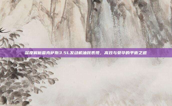 深度解析雷克萨斯3.5L发动机油耗表现，高效与豪华的平衡之道