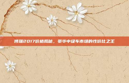 博瑞2017价格揭秘，豪华中级车市场的性价比之王