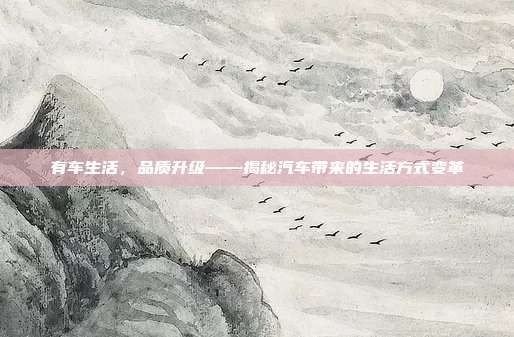 有车生活，品质升级——揭秘汽车带来的生活方式变革