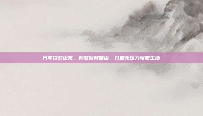 汽车贷款还完，释放财务自由，开启无压力驾驶生活