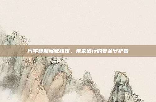 汽车智能驾驶技术，未来出行的安全守护者