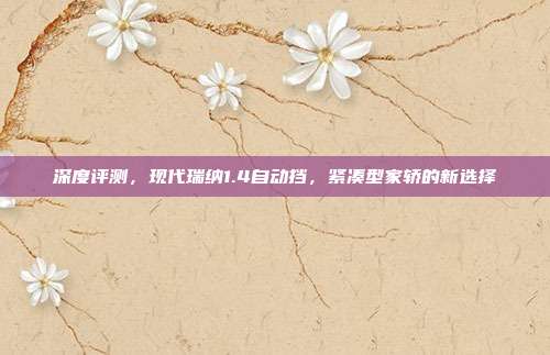 深度评测，现代瑞纳1.4自动挡，紧凑型家轿的新选择