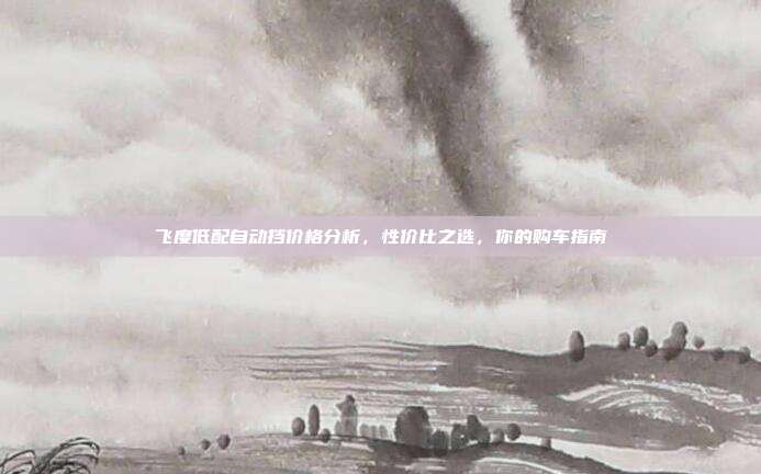 飞度低配自动挡价格分析，性价比之选，你的购车指南