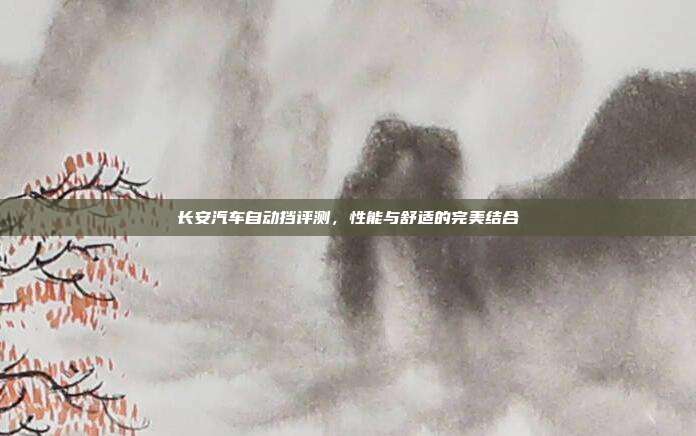 长安汽车自动挡评测，性能与舒适的完美结合