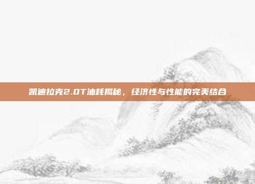 凯迪拉克2.0T油耗揭秘，经济性与性能的完美结合
