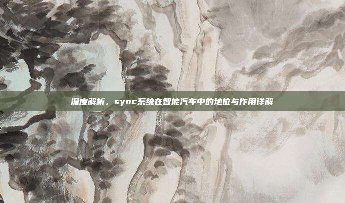 深度解析，sync系统在智能汽车中的地位与作用详解