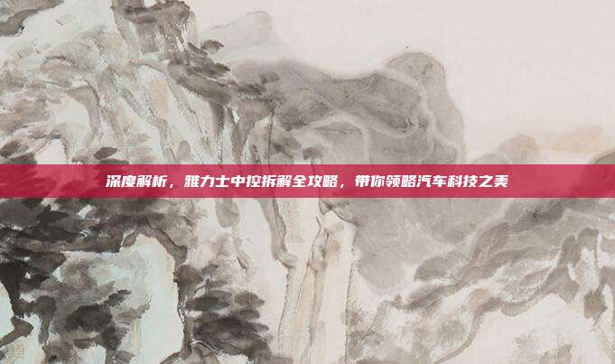 深度解析，雅力士中控拆解全攻略，带你领略汽车科技之美