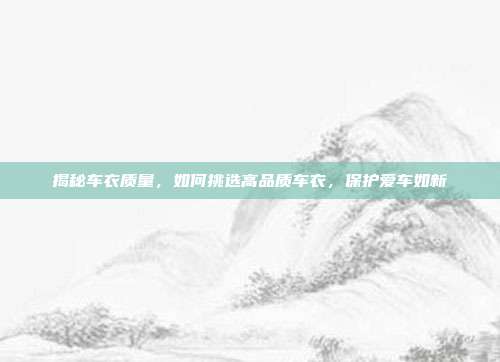 揭秘车衣质量，如何挑选高品质车衣，保护爱车如新