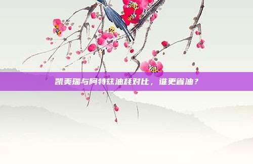 凯美瑞与阿特兹油耗对比，谁更省油？