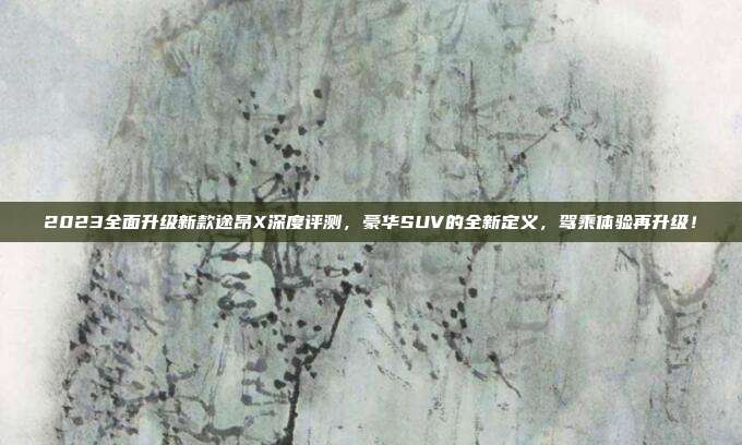 2023全面升级新款途昂X深度评测，豪华SUV的全新定义，驾乘体验再升级！