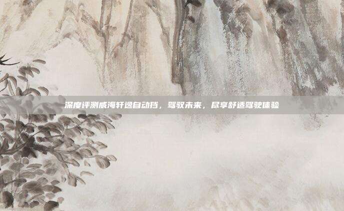 深度评测威海轩逸自动挡，驾驭未来，尽享舒适驾驶体验
