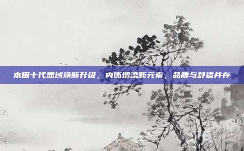 本田十代思域焕新升级，内饰增添新元素，品质与舒适并存