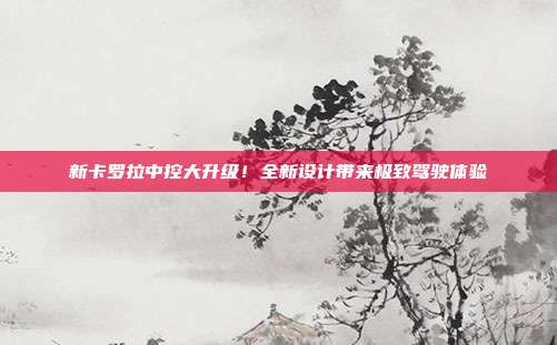 新卡罗拉中控大升级！全新设计带来极致驾驶体验