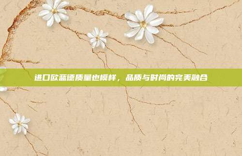 进口欧蓝德质量也模样，品质与时尚的完美融合