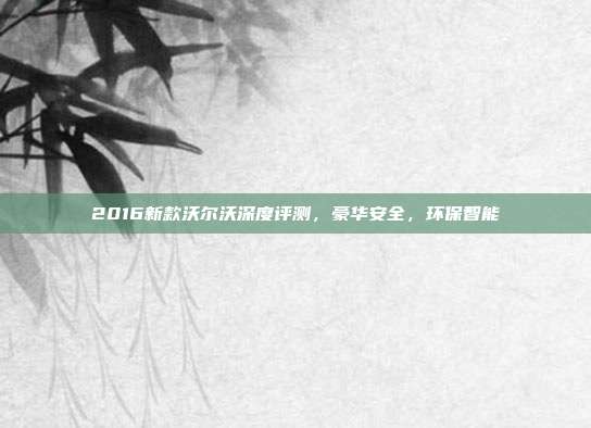 2016新款沃尔沃深度评测，豪华安全，环保智能