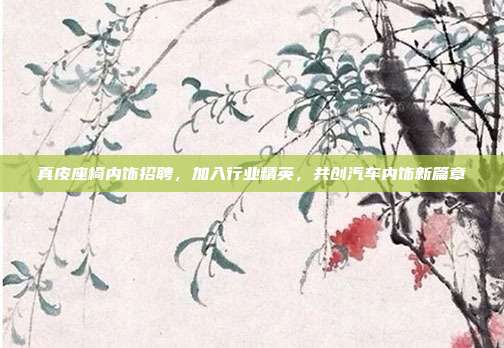 真皮座椅内饰招聘，加入行业精英，共创汽车内饰新篇章