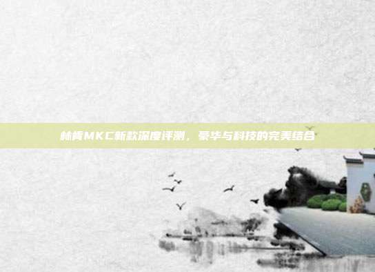 林肯MKC新款深度评测，豪华与科技的完美结合