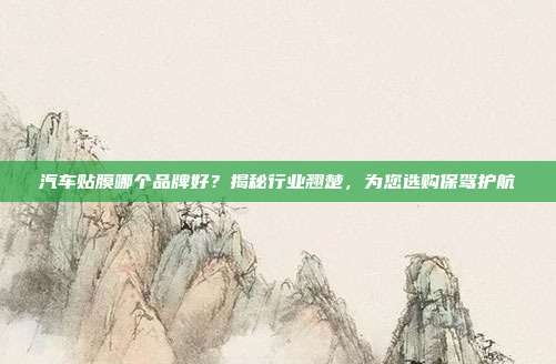 汽车贴膜哪个品牌好？揭秘行业翘楚，为您选购保驾护航
