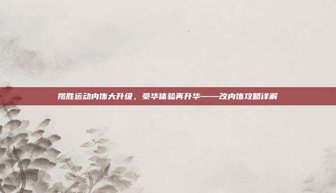 揽胜运动内饰大升级，豪华体验再升华——改内饰攻略详解