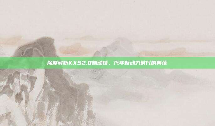 深度解析KX52.0自动挡，汽车新动力时代的典范