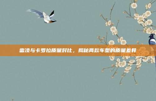 雷凌与卡罗拉质量对比，揭秘两款车型的质量差异