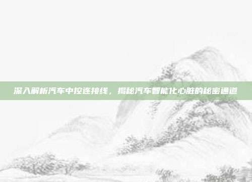 深入解析汽车中控连接线，揭秘汽车智能化心脏的秘密通道