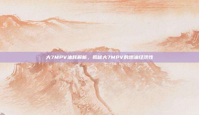 大7MPV油耗解析，揭秘大7MPV的燃油经济性