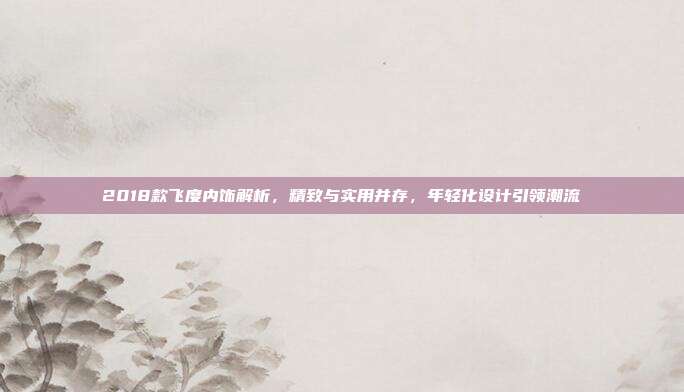 2018款飞度内饰解析，精致与实用并存，年轻化设计引领潮流