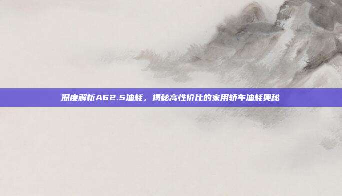 深度解析A62.5油耗，揭秘高性价比的家用轿车油耗奥秘