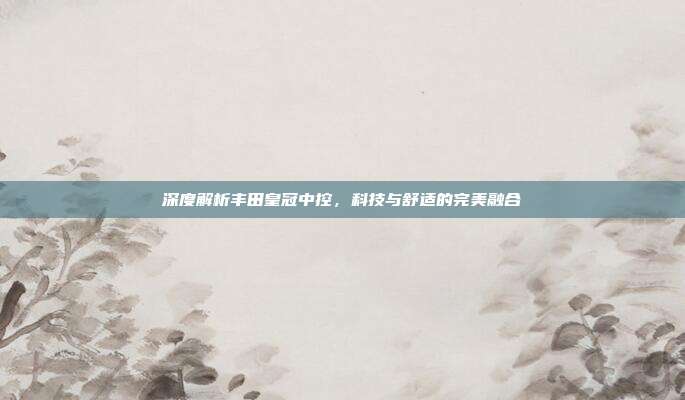 深度解析丰田皇冠中控，科技与舒适的完美融合
