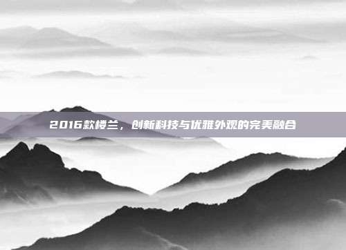 2016款楼兰，创新科技与优雅外观的完美融合