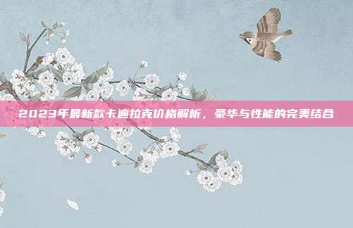 2023年最新款卡迪拉克价格解析，豪华与性能的完美结合