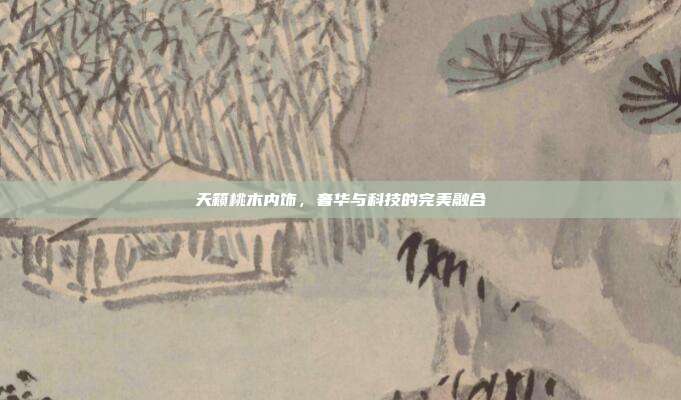 天籁桃木内饰，奢华与科技的完美融合